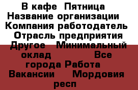 В кафе "Пятница › Название организации ­ Компания-работодатель › Отрасль предприятия ­ Другое › Минимальный оклад ­ 25 000 - Все города Работа » Вакансии   . Мордовия респ.